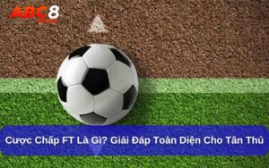 Cược Chấp FT Là Gì? Giải Đáp Toàn Diện Cho Tân Thủ