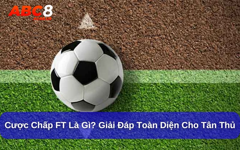 Cược Chấp FT Là Gì? Giải Đáp Toàn Diện Cho Tân Thủ