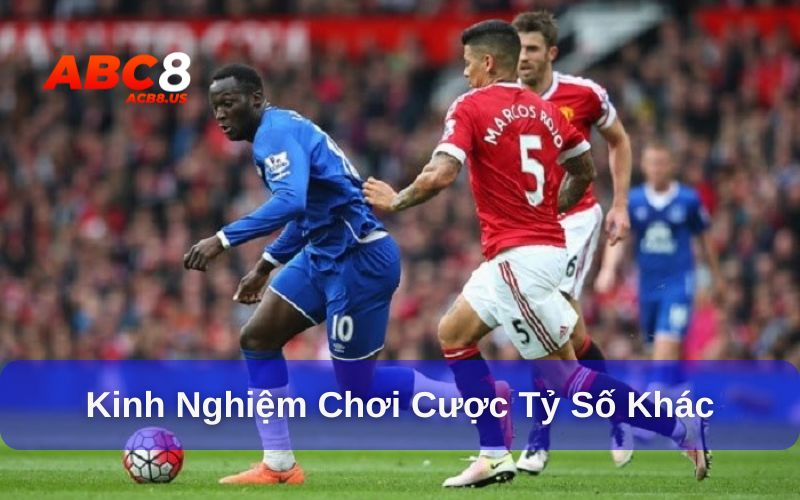 Cược tỷ số khác là gì và những kinh nghiệm hữu ích