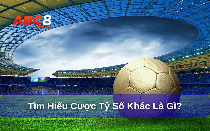 Cược tỷ số khác là gì và thông tin cần biết