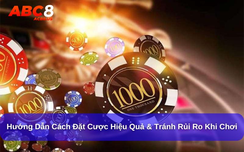 Hướng Dẫn Cách Đặt Cược Hiệu Quả & Tránh Rủi Ro Khi Chơi