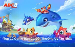 Top 10 game bắn cá đổi thưởng uy tín nhất hiện nay