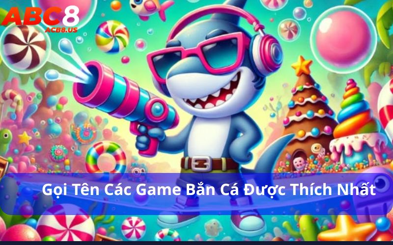 Gọi tên các game bắn cá được thích nhất