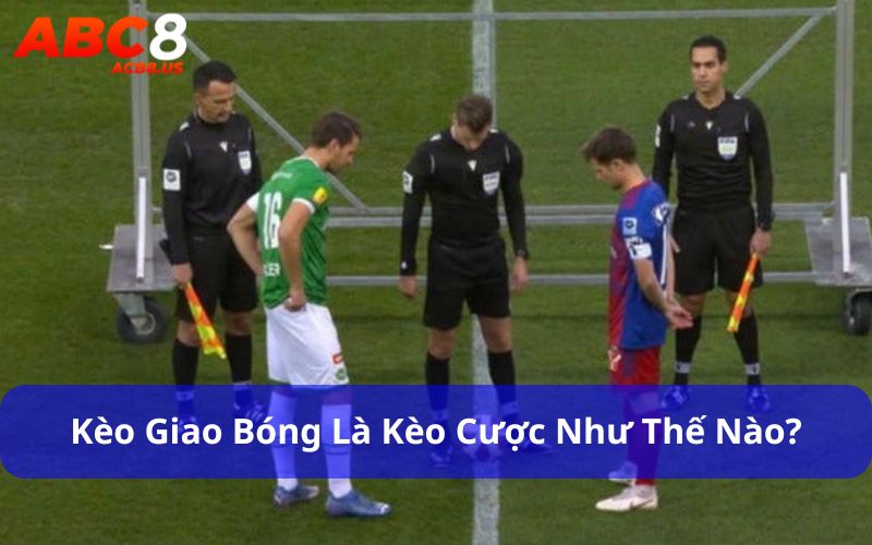 Kèo giao bóng là kèo cược như thế nào?