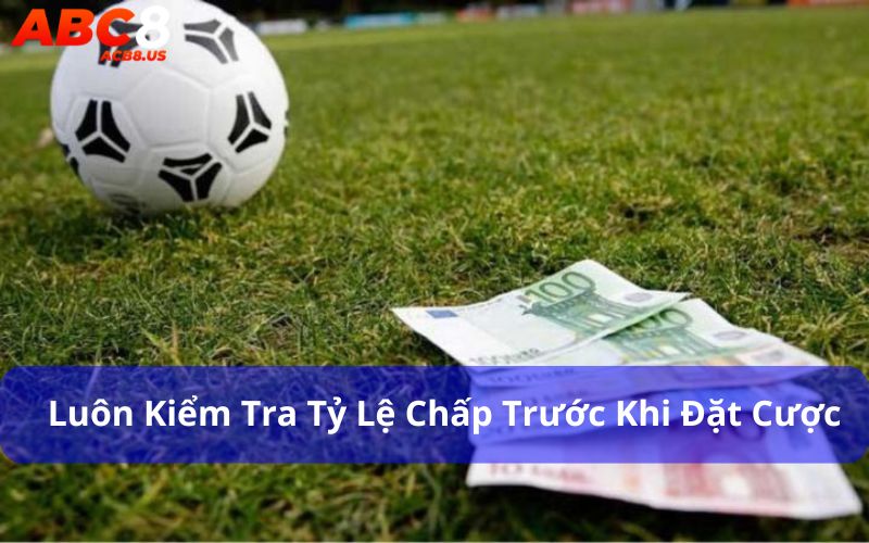 Hãy luôn kiểm tra tỷ lệ chấp trước khi đặt cược